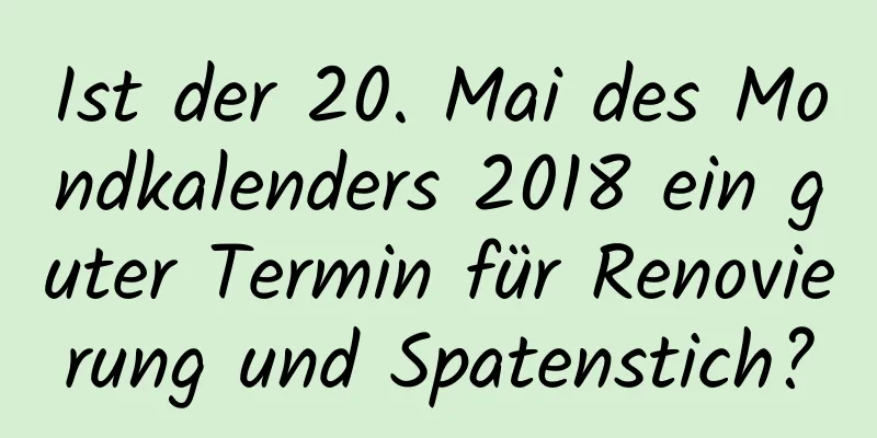 Ist der 20. Mai des Mondkalenders 2018 ein guter Termin für Renovierung und Spatenstich?