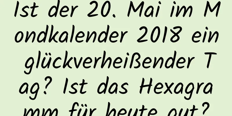 Ist der 20. Mai im Mondkalender 2018 ein glückverheißender Tag? Ist das Hexagramm für heute gut?