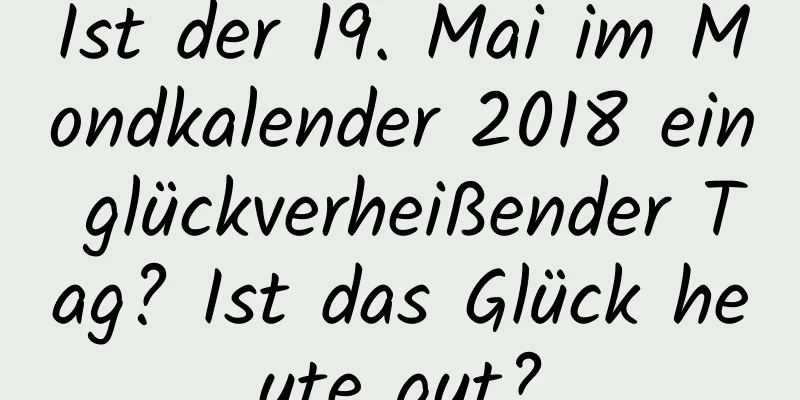 Ist der 19. Mai im Mondkalender 2018 ein glückverheißender Tag? Ist das Glück heute gut?