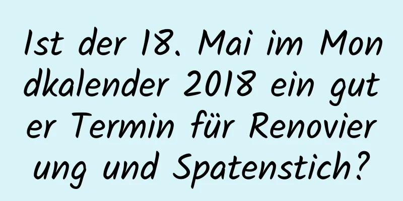 Ist der 18. Mai im Mondkalender 2018 ein guter Termin für Renovierung und Spatenstich?