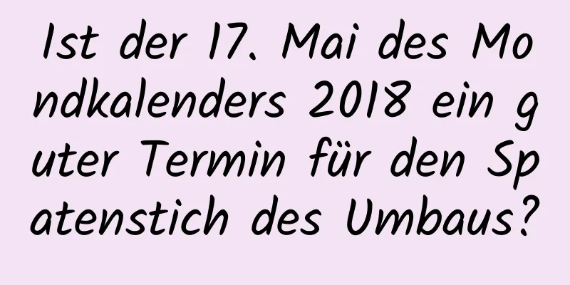 Ist der 17. Mai des Mondkalenders 2018 ein guter Termin für den Spatenstich des Umbaus?