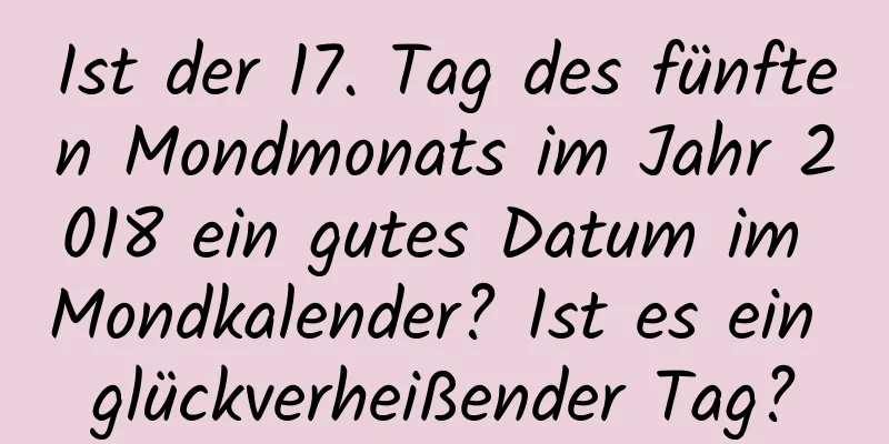 Ist der 17. Tag des fünften Mondmonats im Jahr 2018 ein gutes Datum im Mondkalender? Ist es ein glückverheißender Tag?