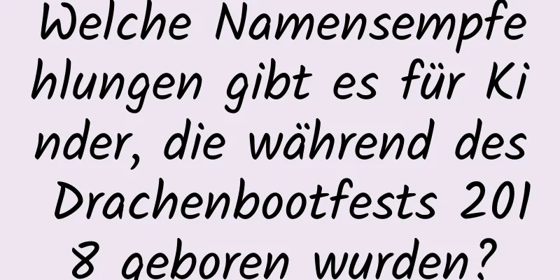 Welche Namensempfehlungen gibt es für Kinder, die während des Drachenbootfests 2018 geboren wurden?