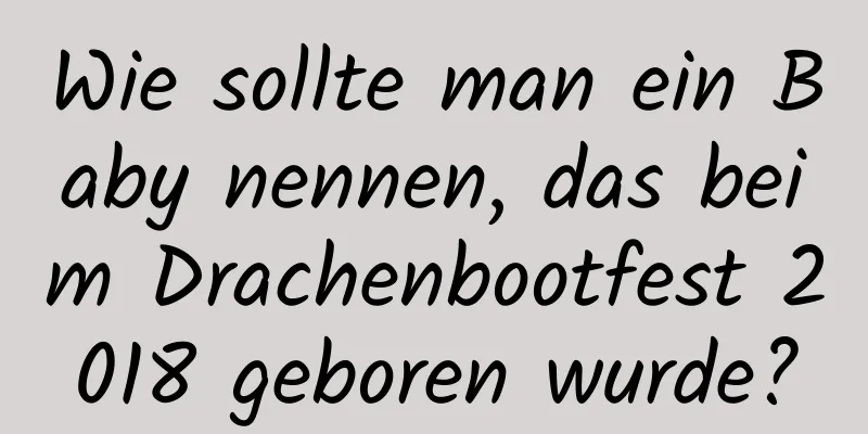 Wie sollte man ein Baby nennen, das beim Drachenbootfest 2018 geboren wurde?