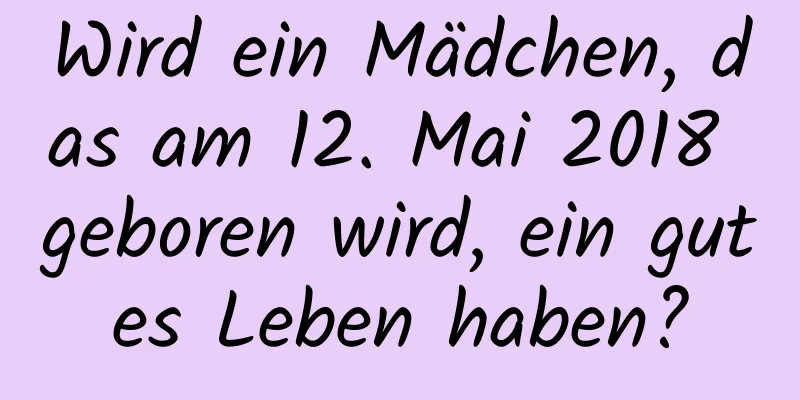 Wird ein Mädchen, das am 12. Mai 2018 geboren wird, ein gutes Leben haben?