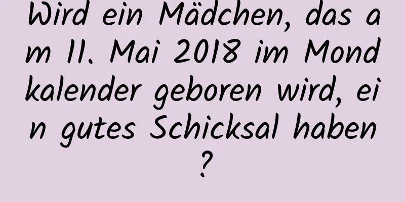 Wird ein Mädchen, das am 11. Mai 2018 im Mondkalender geboren wird, ein gutes Schicksal haben?