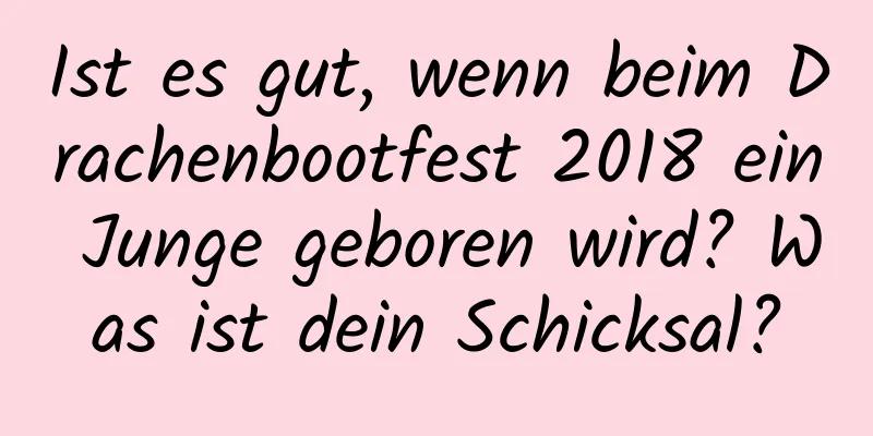 Ist es gut, wenn beim Drachenbootfest 2018 ein Junge geboren wird? Was ist dein Schicksal?