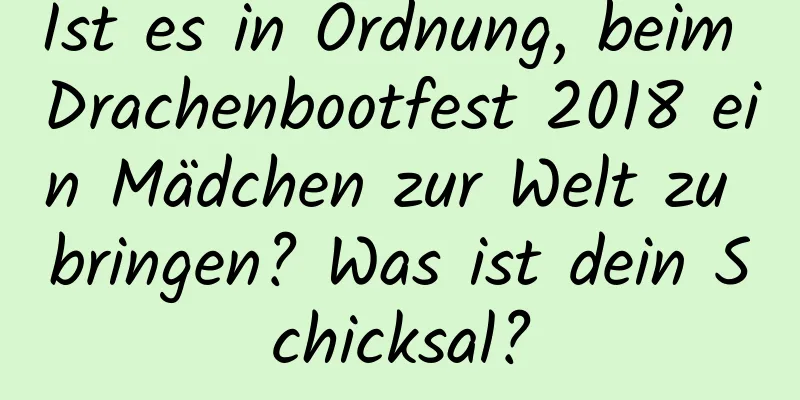 Ist es in Ordnung, beim Drachenbootfest 2018 ein Mädchen zur Welt zu bringen? Was ist dein Schicksal?