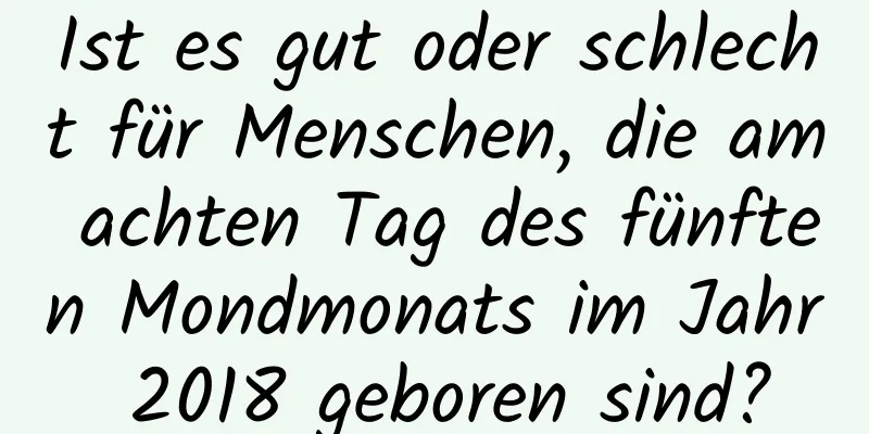 Ist es gut oder schlecht für Menschen, die am achten Tag des fünften Mondmonats im Jahr 2018 geboren sind?