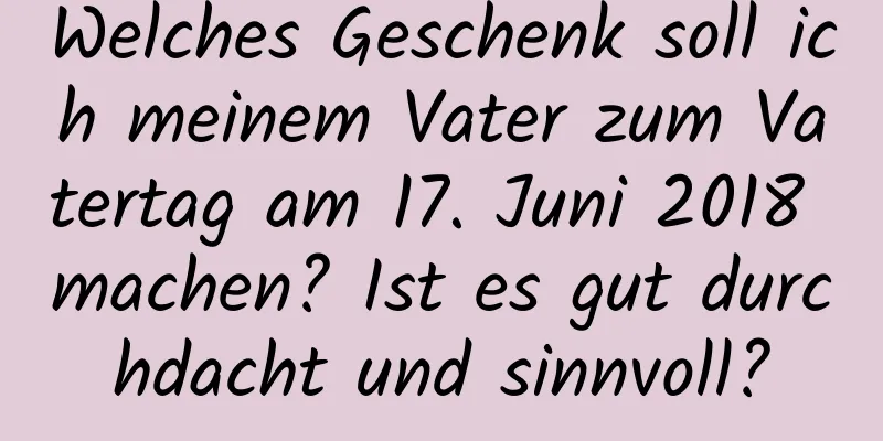 Welches Geschenk soll ich meinem Vater zum Vatertag am 17. Juni 2018 machen? Ist es gut durchdacht und sinnvoll?