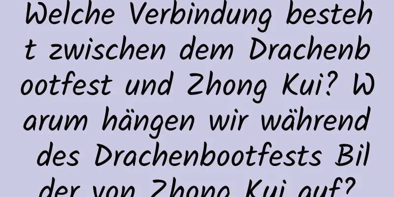 Welche Verbindung besteht zwischen dem Drachenbootfest und Zhong Kui? Warum hängen wir während des Drachenbootfests Bilder von Zhong Kui auf?