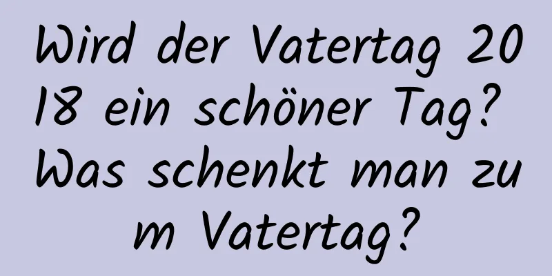 Wird der Vatertag 2018 ein schöner Tag? Was schenkt man zum Vatertag?