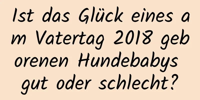 Ist das Glück eines am Vatertag 2018 geborenen Hundebabys gut oder schlecht?