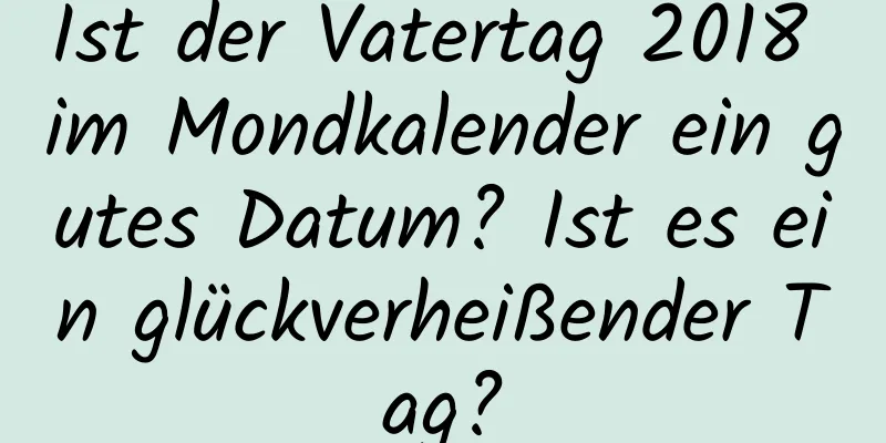 Ist der Vatertag 2018 im Mondkalender ein gutes Datum? Ist es ein glückverheißender Tag?