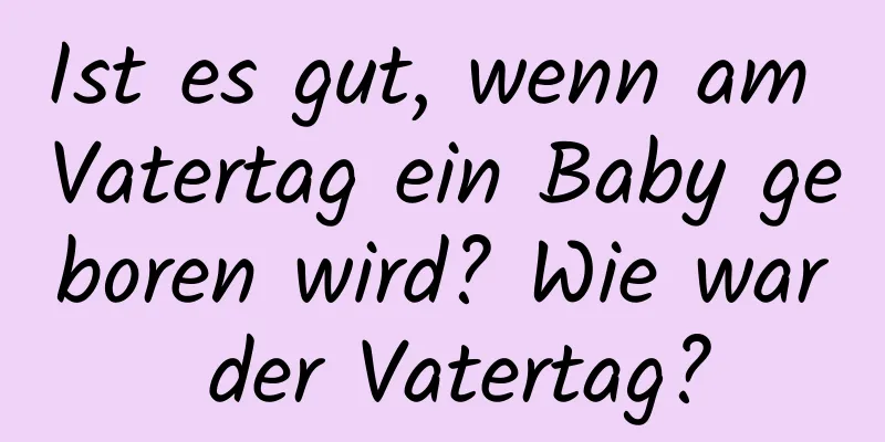 Ist es gut, wenn am Vatertag ein Baby geboren wird? Wie war der Vatertag?