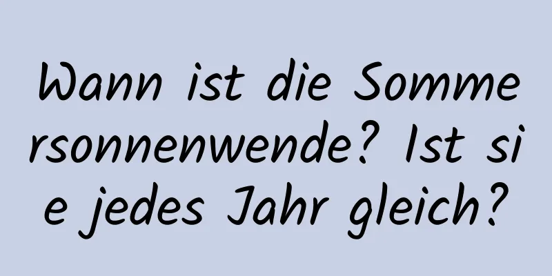 Wann ist die Sommersonnenwende? Ist sie jedes Jahr gleich?