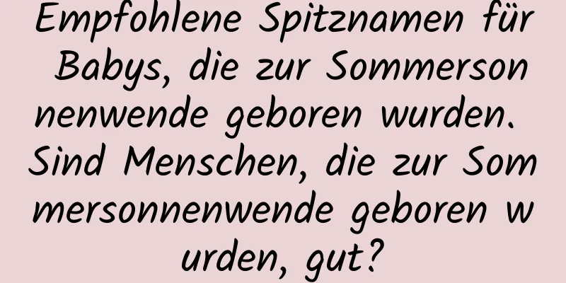 Empfohlene Spitznamen für Babys, die zur Sommersonnenwende geboren wurden. Sind Menschen, die zur Sommersonnenwende geboren wurden, gut?