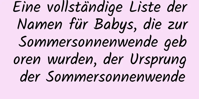 Eine vollständige Liste der Namen für Babys, die zur Sommersonnenwende geboren wurden, der Ursprung der Sommersonnenwende