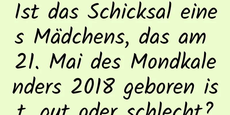 Ist das Schicksal eines Mädchens, das am 21. Mai des Mondkalenders 2018 geboren ist, gut oder schlecht?