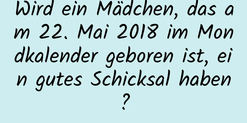 Wird ein Mädchen, das am 22. Mai 2018 im Mondkalender geboren ist, ein gutes Schicksal haben?