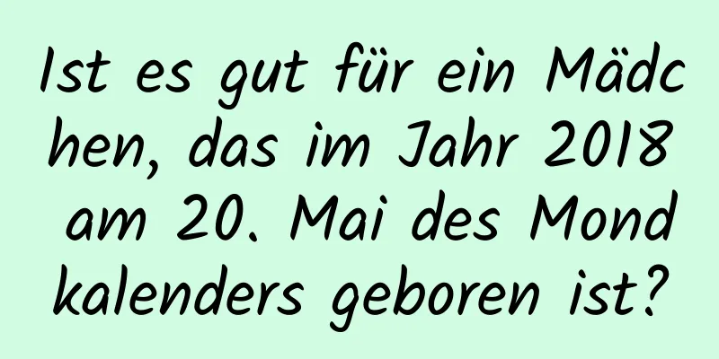 Ist es gut für ein Mädchen, das im Jahr 2018 am 20. Mai des Mondkalenders geboren ist?