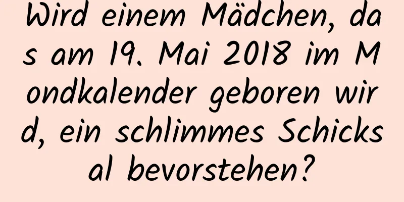 Wird einem Mädchen, das am 19. Mai 2018 im Mondkalender geboren wird, ein schlimmes Schicksal bevorstehen?