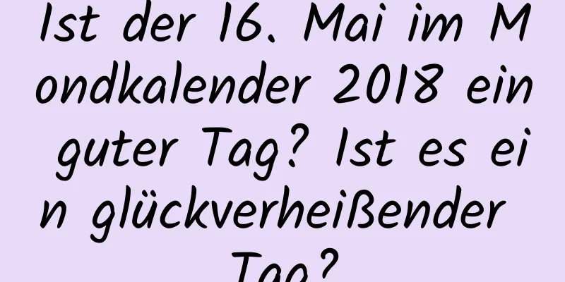 Ist der 16. Mai im Mondkalender 2018 ein guter Tag? Ist es ein glückverheißender Tag?