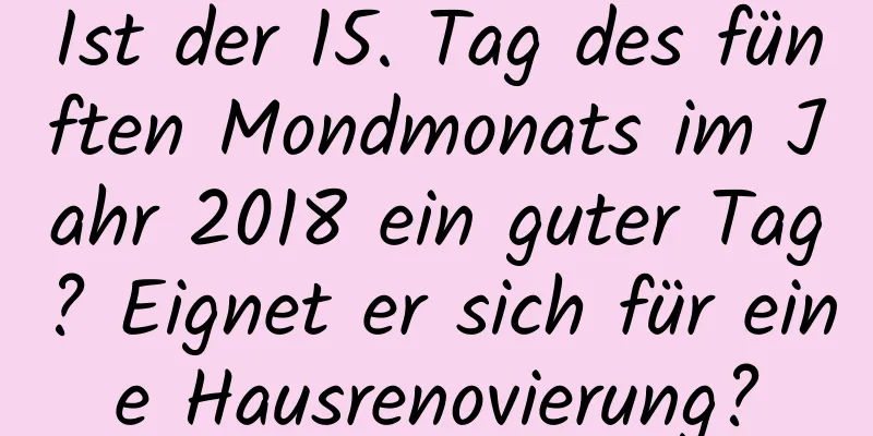 Ist der 15. Tag des fünften Mondmonats im Jahr 2018 ein guter Tag? Eignet er sich für eine Hausrenovierung?