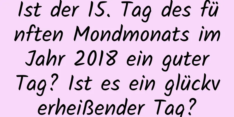 Ist der 15. Tag des fünften Mondmonats im Jahr 2018 ein guter Tag? Ist es ein glückverheißender Tag?