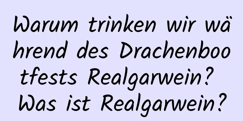 Warum trinken wir während des Drachenbootfests Realgarwein? Was ist Realgarwein?