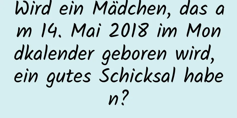 Wird ein Mädchen, das am 14. Mai 2018 im Mondkalender geboren wird, ein gutes Schicksal haben?