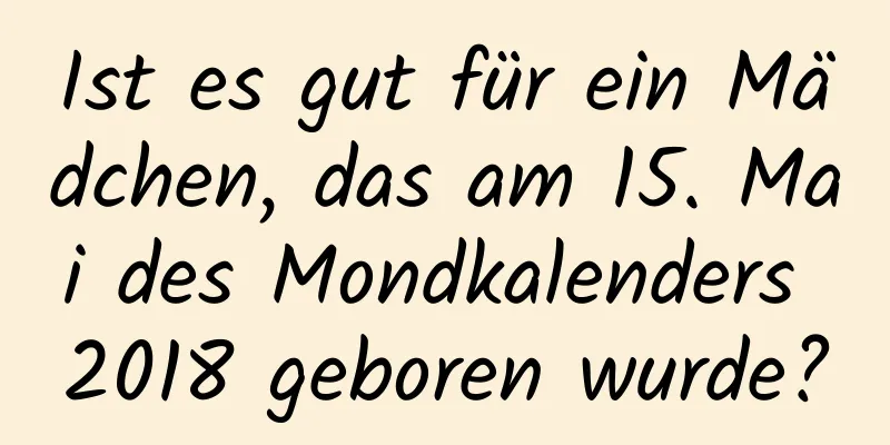 Ist es gut für ein Mädchen, das am 15. Mai des Mondkalenders 2018 geboren wurde?