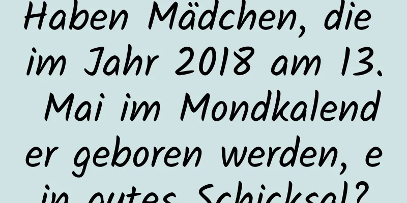 Haben Mädchen, die im Jahr 2018 am 13. Mai im Mondkalender geboren werden, ein gutes Schicksal?