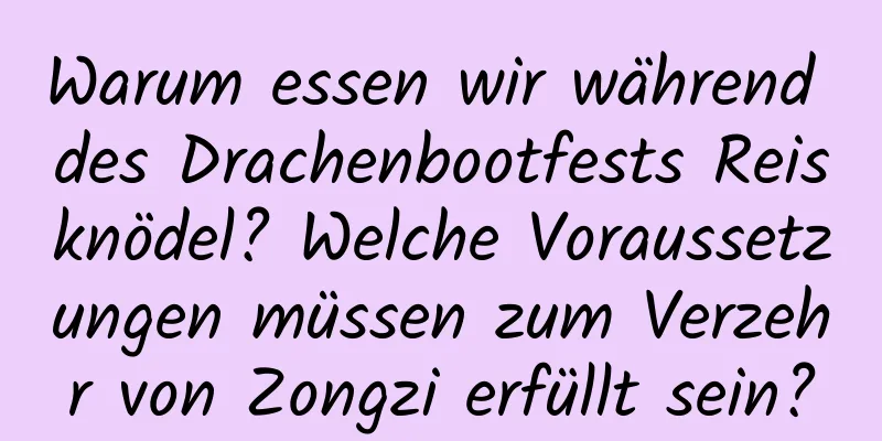 Warum essen wir während des Drachenbootfests Reisknödel? Welche Voraussetzungen müssen zum Verzehr von Zongzi erfüllt sein?