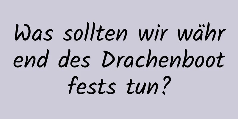 Was sollten wir während des Drachenbootfests tun?