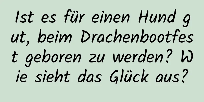 Ist es für einen Hund gut, beim Drachenbootfest geboren zu werden? Wie sieht das Glück aus?