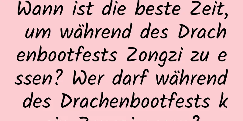 Wann ist die beste Zeit, um während des Drachenbootfests Zongzi zu essen? Wer darf während des Drachenbootfests kein Zongzi essen?