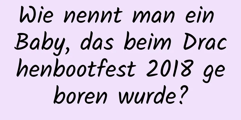 Wie nennt man ein Baby, das beim Drachenbootfest 2018 geboren wurde?