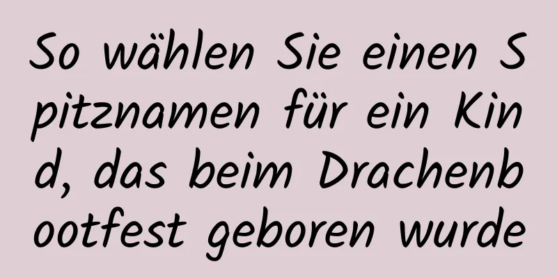 So wählen Sie einen Spitznamen für ein Kind, das beim Drachenbootfest geboren wurde