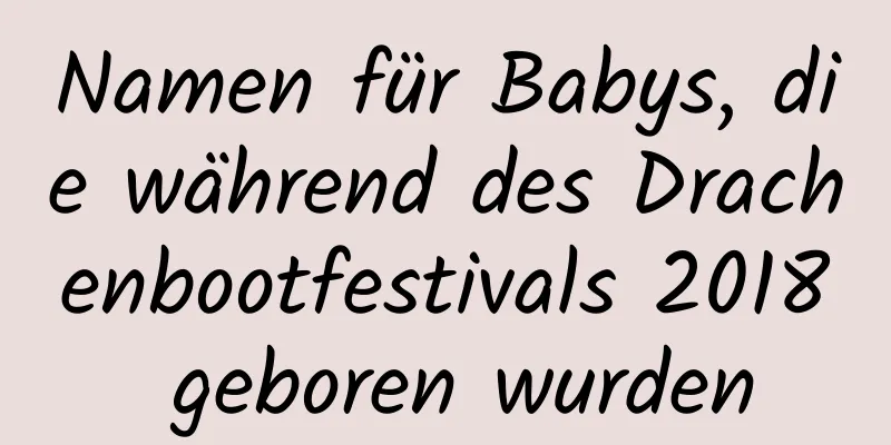 Namen für Babys, die während des Drachenbootfestivals 2018 geboren wurden