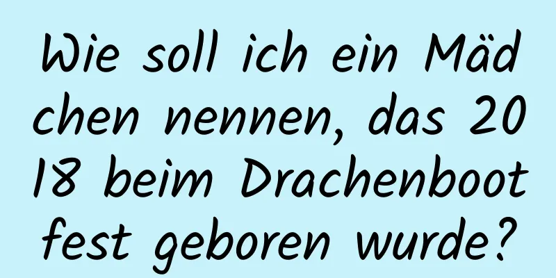 Wie soll ich ein Mädchen nennen, das 2018 beim Drachenbootfest geboren wurde?