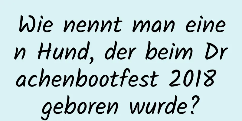 Wie nennt man einen Hund, der beim Drachenbootfest 2018 geboren wurde?