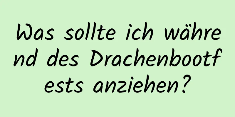 Was sollte ich während des Drachenbootfests anziehen?