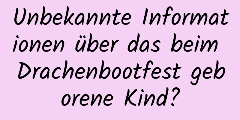 Unbekannte Informationen über das beim Drachenbootfest geborene Kind?