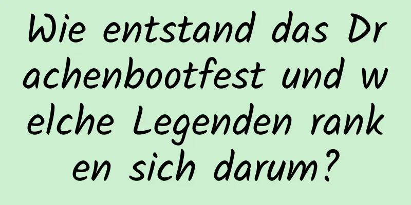 Wie entstand das Drachenbootfest und welche Legenden ranken sich darum?