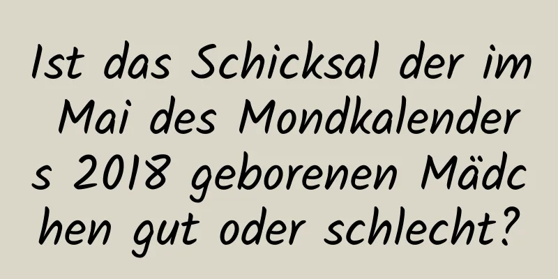 Ist das Schicksal der im Mai des Mondkalenders 2018 geborenen Mädchen gut oder schlecht?