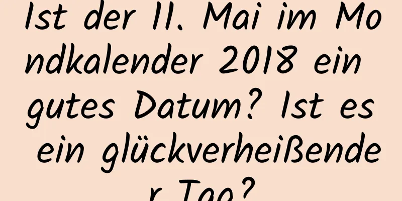 Ist der 11. Mai im Mondkalender 2018 ein gutes Datum? Ist es ein glückverheißender Tag?