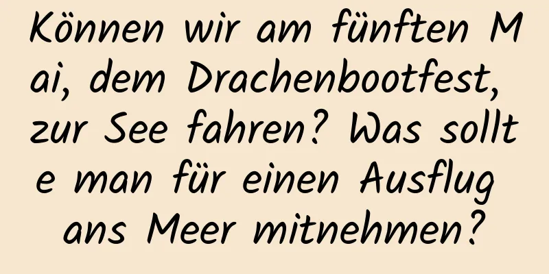 Können wir am fünften Mai, dem Drachenbootfest, zur See fahren? Was sollte man für einen Ausflug ans Meer mitnehmen?