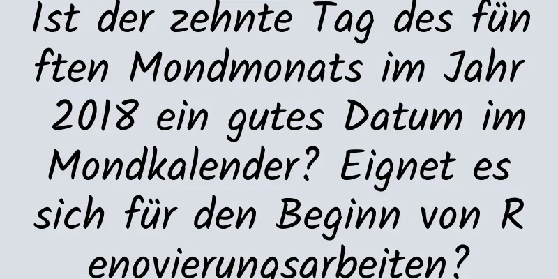 Ist der zehnte Tag des fünften Mondmonats im Jahr 2018 ein gutes Datum im Mondkalender? Eignet es sich für den Beginn von Renovierungsarbeiten?