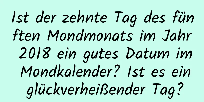 Ist der zehnte Tag des fünften Mondmonats im Jahr 2018 ein gutes Datum im Mondkalender? Ist es ein glückverheißender Tag?